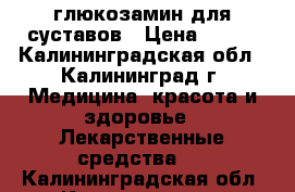 глюкозамин для суставов › Цена ­ 300 - Калининградская обл., Калининград г. Медицина, красота и здоровье » Лекарственные средства   . Калининградская обл.,Калининград г.